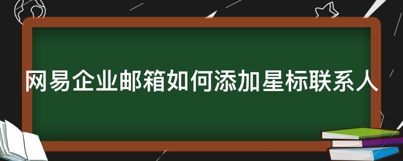 网易企业邮箱如何添加星标联系人 网易企业邮箱怎么设置名片