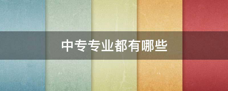 中专专业都有哪些 中专专业都有哪些适合男生