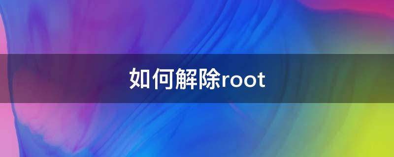 如何解除root 如何解除root状态