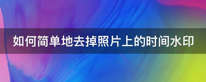 如何简单地去掉照片上的时间水印 如何简单地去掉照片上的时间水印呢