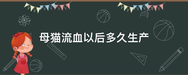 母猫生产完几天后还流血 母猫流血以后多久生产