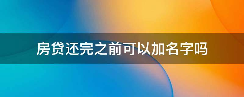 房贷还完之前可以加名字吗 房贷还完前能加名字吗