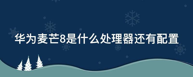 华为麦芒8参数详细参数 华为麦芒8是什么处理器还有配置