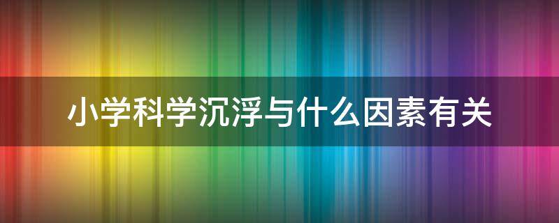 小学科学沉浮与什么因素有关说课稿 小学科学沉浮与什么因素有关