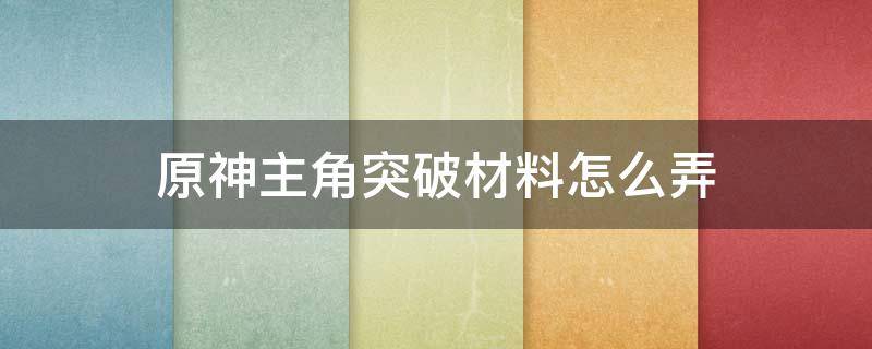 原神主角突破材料怎么弄 原神主角突破材料怎么得