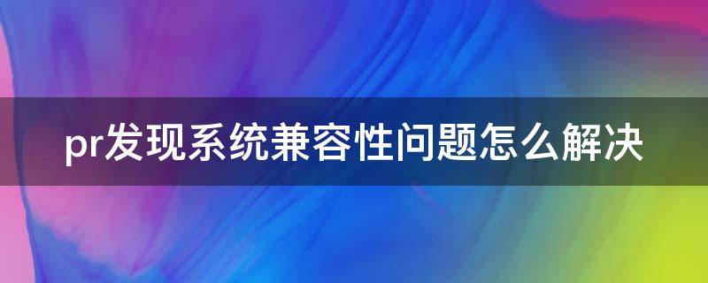 pr发现系统兼容性问题怎么解决 pr发现系统兼容性问题怎么解决