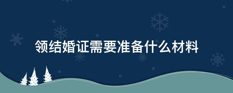 昆明领结婚证需要准备什么材料 领结婚证需要准备什么材料