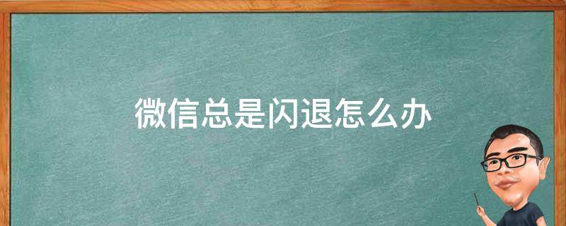 微信总是闪退怎么回事 微信总是闪退怎么办