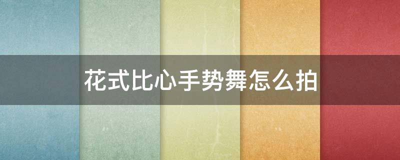 花式比心手势视频 花式比心手势舞怎么拍