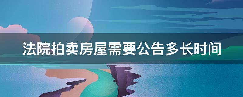 法院拍卖房屋需要公告多长时间 法院拍卖房屋需要公告多长时间呢