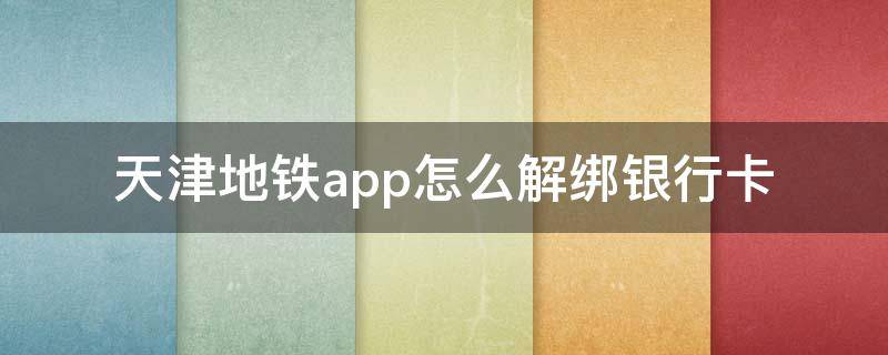 天津地铁app怎么解绑银行卡 天津地铁app如何解绑银行卡