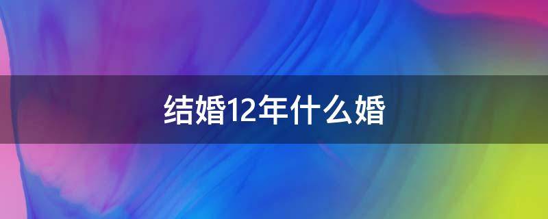 结婚12年什么婚 结婚12年什么婚姻