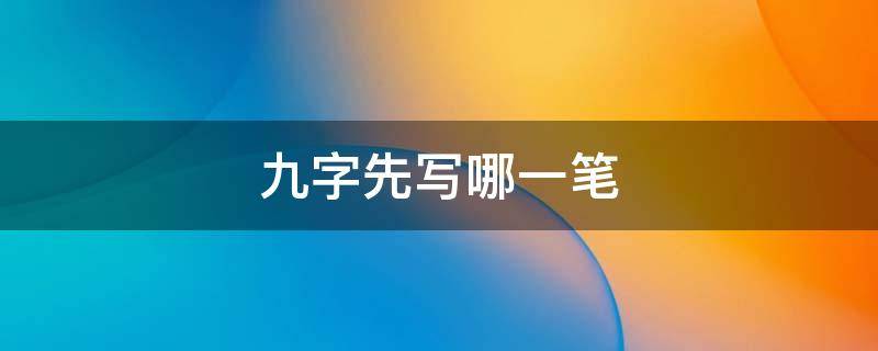 九的笔顺先写什么 九字先写哪一笔