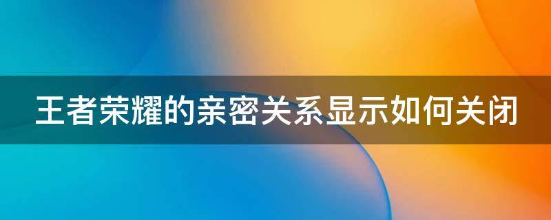 王者荣耀的亲密关系显示如何关闭（王者荣耀的亲密关系显示如何关闭设置）