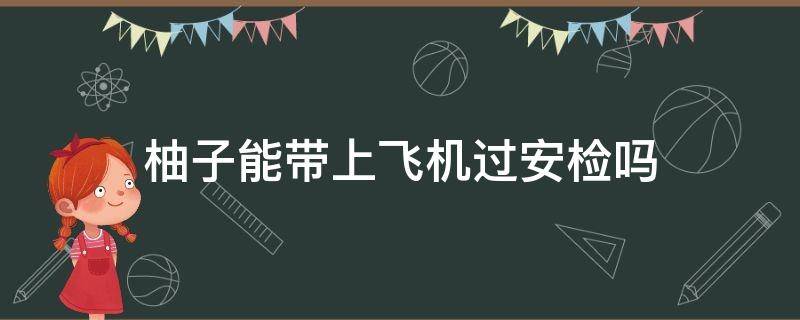 柚子能带上飞机过安检吗 飞机能带柚子上去吗