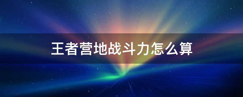 王者营地战斗力如何计算 王者营地战斗力怎么算