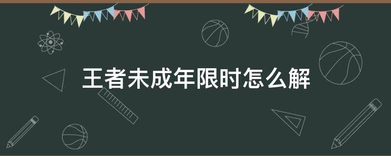 王者未成年限时怎么解13周岁以上 王者未成年限时怎么解