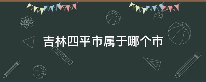 吉林四平市属于哪个市 吉林四平市属于哪个市区号