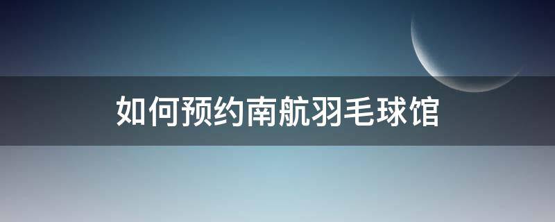 南京航空航天大学羽毛球馆预约 如何预约南航羽毛球馆