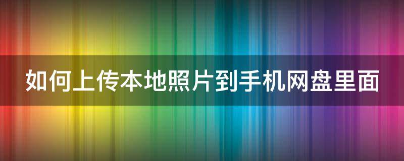 照片怎么上传网盘 如何上传本地照片到手机网盘里面