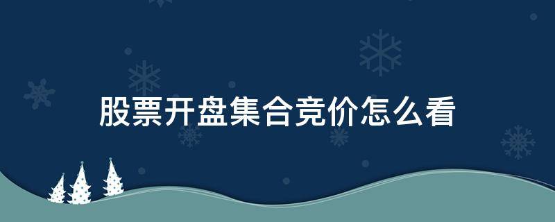 股市开盘集合竞价怎么看 股票开盘集合竞价怎么看