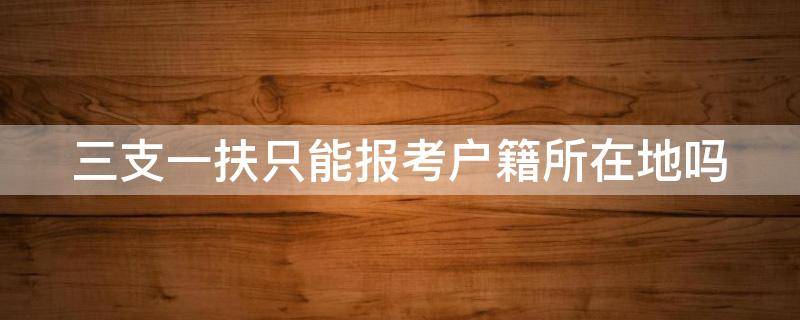 三支一扶只能报考户籍所在地吗怎么填 三支一扶只能报考户籍所在地吗