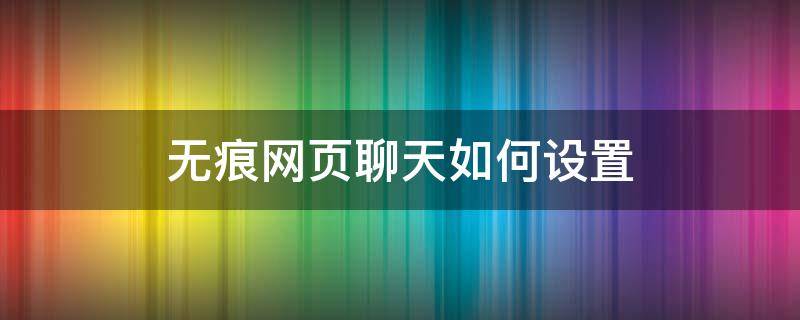 无痕网页聊天如何设置 无痕网页聊天登陆