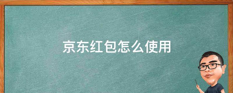 京东红包怎么使用 京东红包怎么使用抵扣买商品