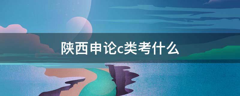 陕西省考申论b类和c类有什么区别 陕西申论c类考什么