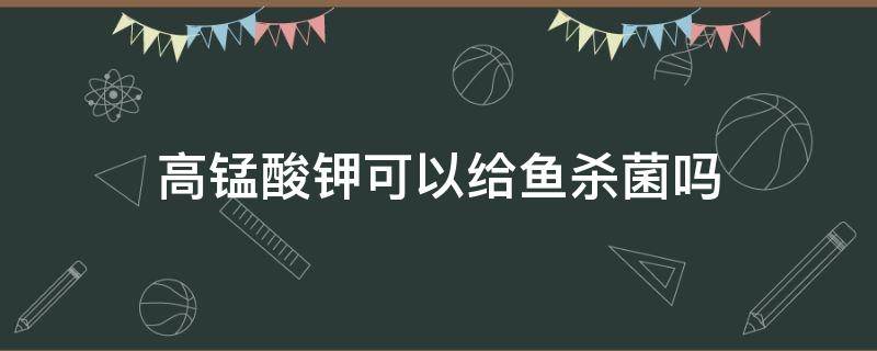 高锰酸钾可以给鱼杀菌吗 高锰酸钾能给鱼杀虫吗