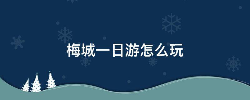 梅城游玩攻略 梅城一日游怎么玩