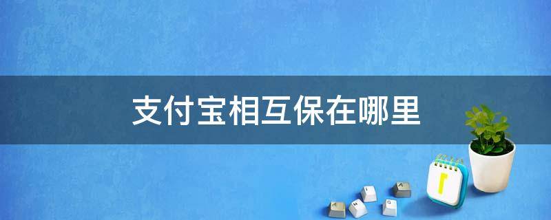 支付宝相互保在哪里 支付宝里的相互保是干嘛的