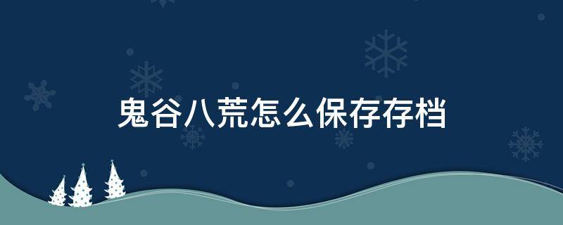 鬼谷八荒怎么保存存档 鬼谷八荒怎么使用存档