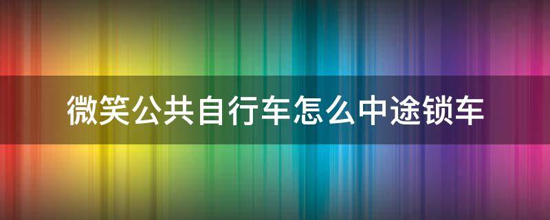 微笑公共自行车怎么中途锁车 自行车怎么开锁