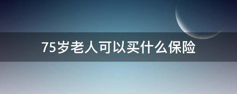 75岁老人可以买什么保险 75岁买什么买保险好