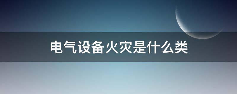 电气火灾的种类 电气设备火灾是什么类