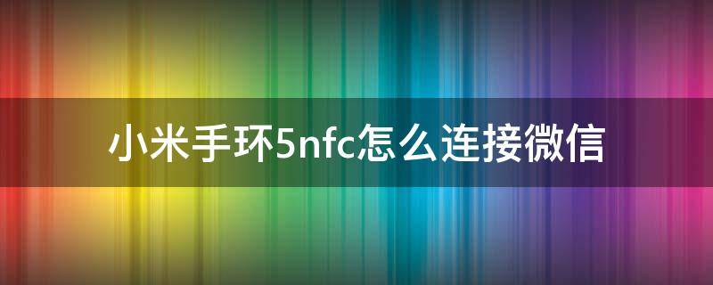 小米手环5nfc连接微信教程 小米手环5nfc怎么连接微信