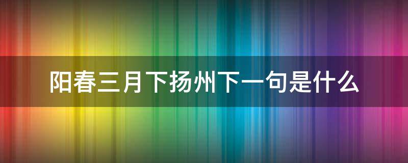 阳春三月下扬州下一句是什么 阳春三月下扬州的意思