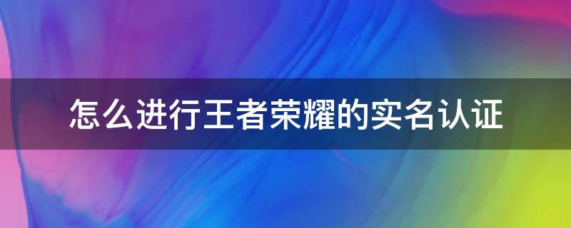 在王者荣耀如何实名认证 怎么进行王者荣耀的实名认证