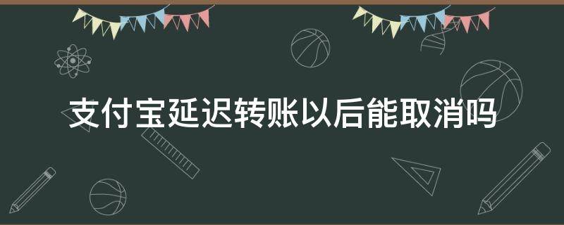 支付宝延迟转账以后能取消吗 支付宝延迟到账可以取消转账吗