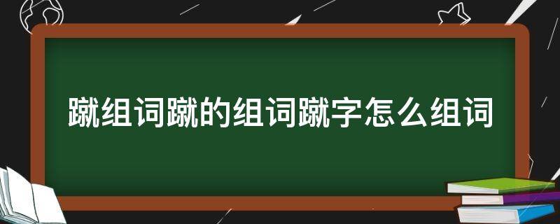 蹴组词蹴的组词蹴字怎么组词 蹴的拼音和组词