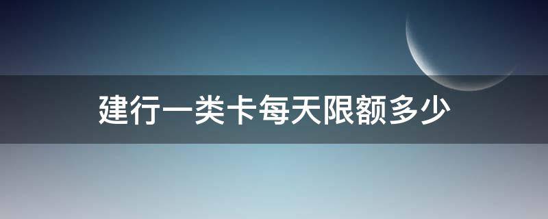 建行卡一类卡日限额多少 建行一类卡每天限额多少