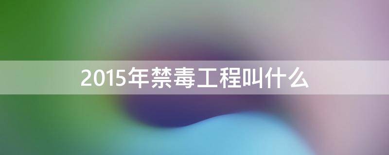 2015年禁毒工程被命名为什么工程 2015年禁毒工程叫什么