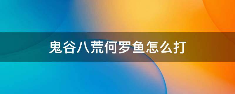 鬼谷八荒何罗鱼打完 鬼谷八荒何罗鱼怎么打