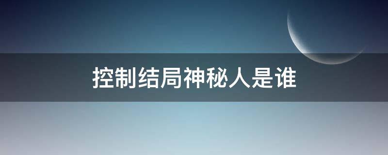 控制结局神秘人是谁我才不要和你做朋友呢 控制结局神秘人是谁