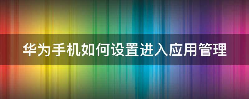 华为手机如何设置进入应用管理 华为手机怎么进入应用管理