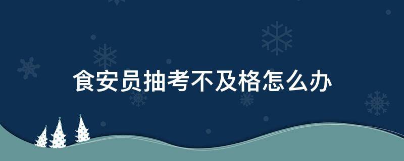 食安员抽考不及格怎么办 食安员抽考有几次机会