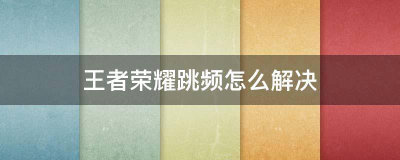 王者荣耀总跳频怎么回事 王者荣耀跳频怎么解决