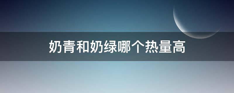 奶青和奶绿哪个发胖 奶青和奶绿哪个热量高