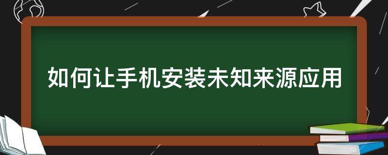 如何让手机安装未知来源应用 手机怎么安装未知来源的应用